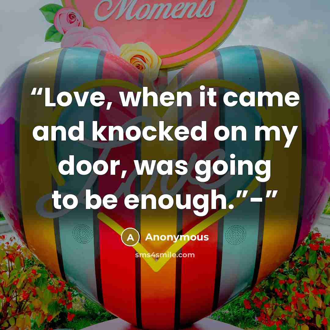 “Love, when it came and knocked on my door, was going to be enough.”-” quote by Anonymous
