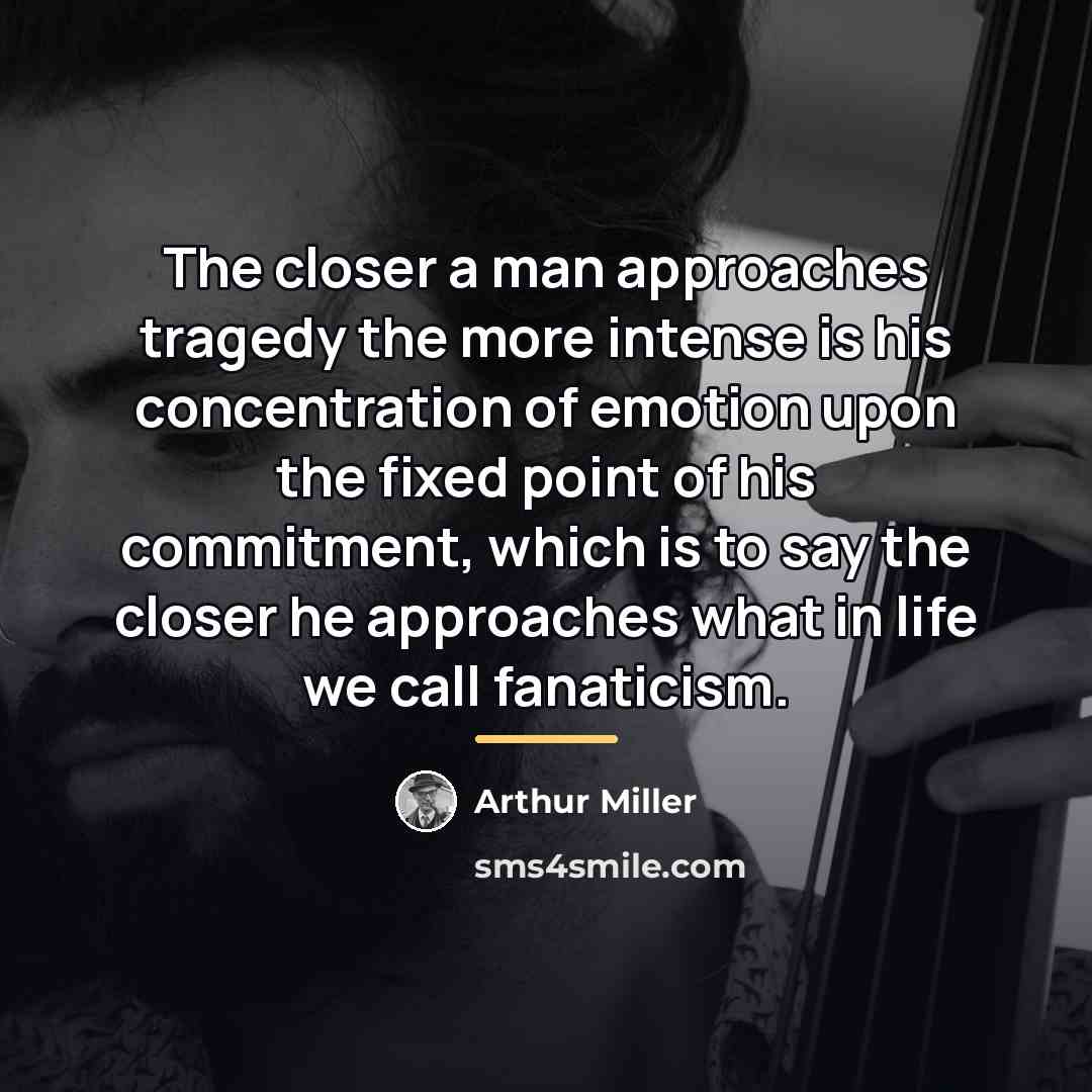 “The closer a man approaches tragedy the more intense is…” quote by Arthur Miller