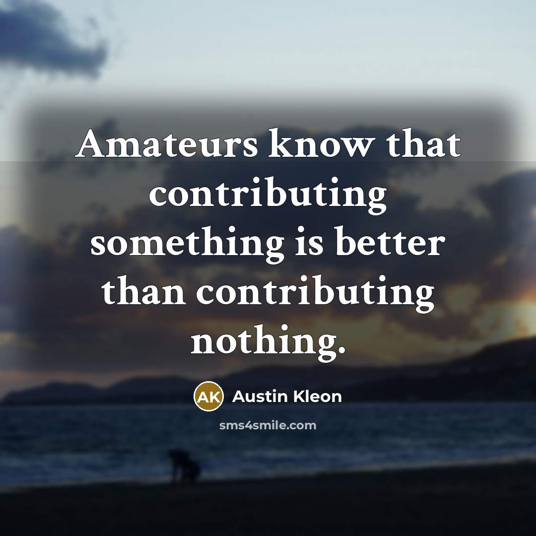 “Amateurs know that contributing something is better than contributing nothing.…” quote by Austin Kleon