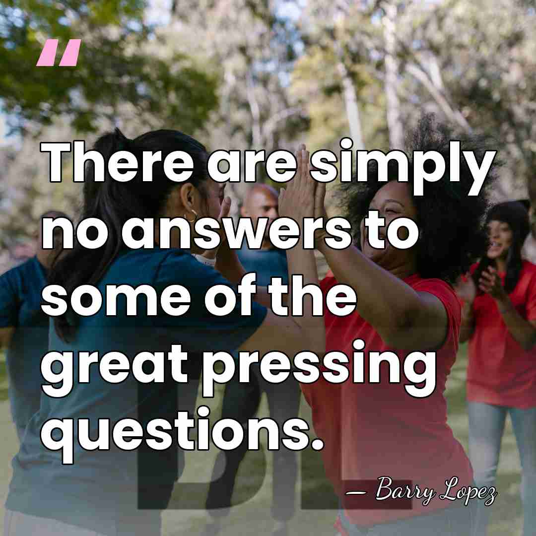 There are simply no answers to some of the great pressing questions. - Barry Lopez