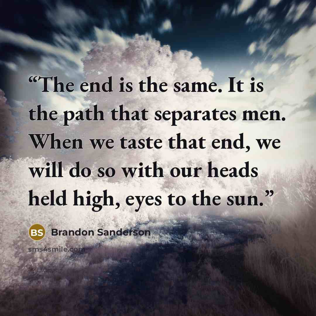 “The end is the same. It is the path that separates men. When we taste that end, we will do so with our heads held high, eyes to the sun.” quote by Brandon Sanderson