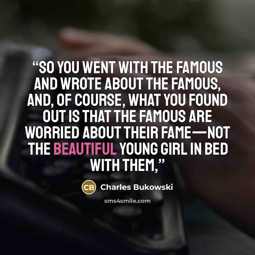 “so you went with the famous and wrote about the famous, and, of course, what you found out is that the famous are worried about their fame—not the beautiful young girl in bed with them,” quote by Charles Bukowski