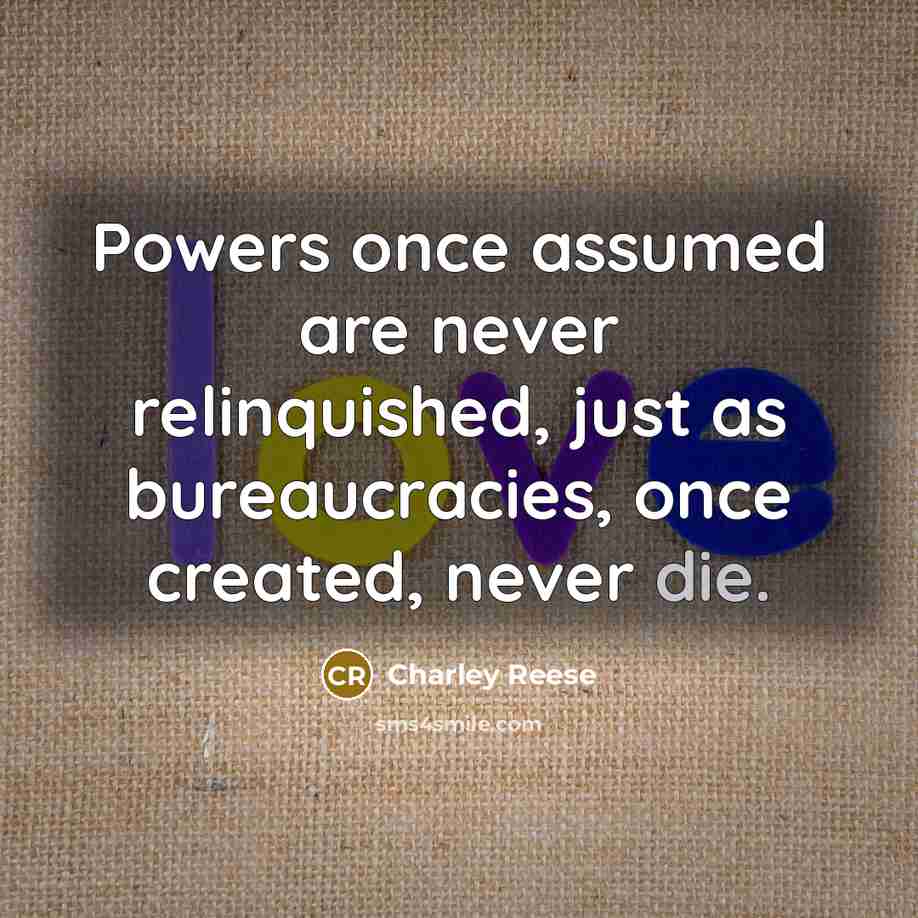 “Powers once assumed are never relinquished, just as bureaucracies, once…” quote by Charley Reese