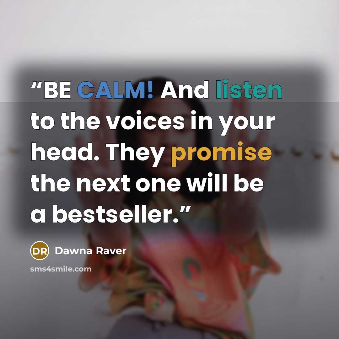“BE CALM! And listen to the voices in your head. They promise the next one will be a bestseller.” quote by Dawna Raver