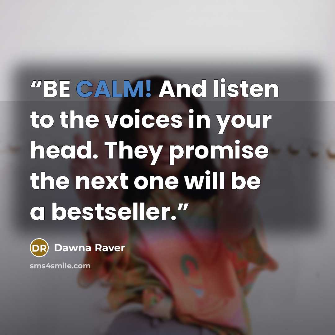 “BE CALM! And listen to the voices in your head. They promise the next one will be a bestseller.” quote by Dawna Raver