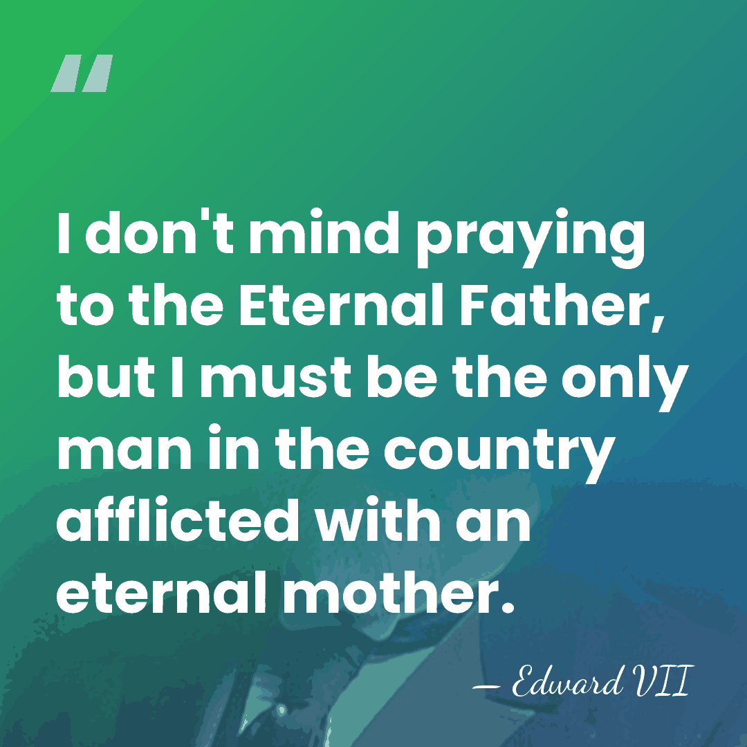 I don't mind praying to the Eternal Father, but I must be&hellip; - Edward VII