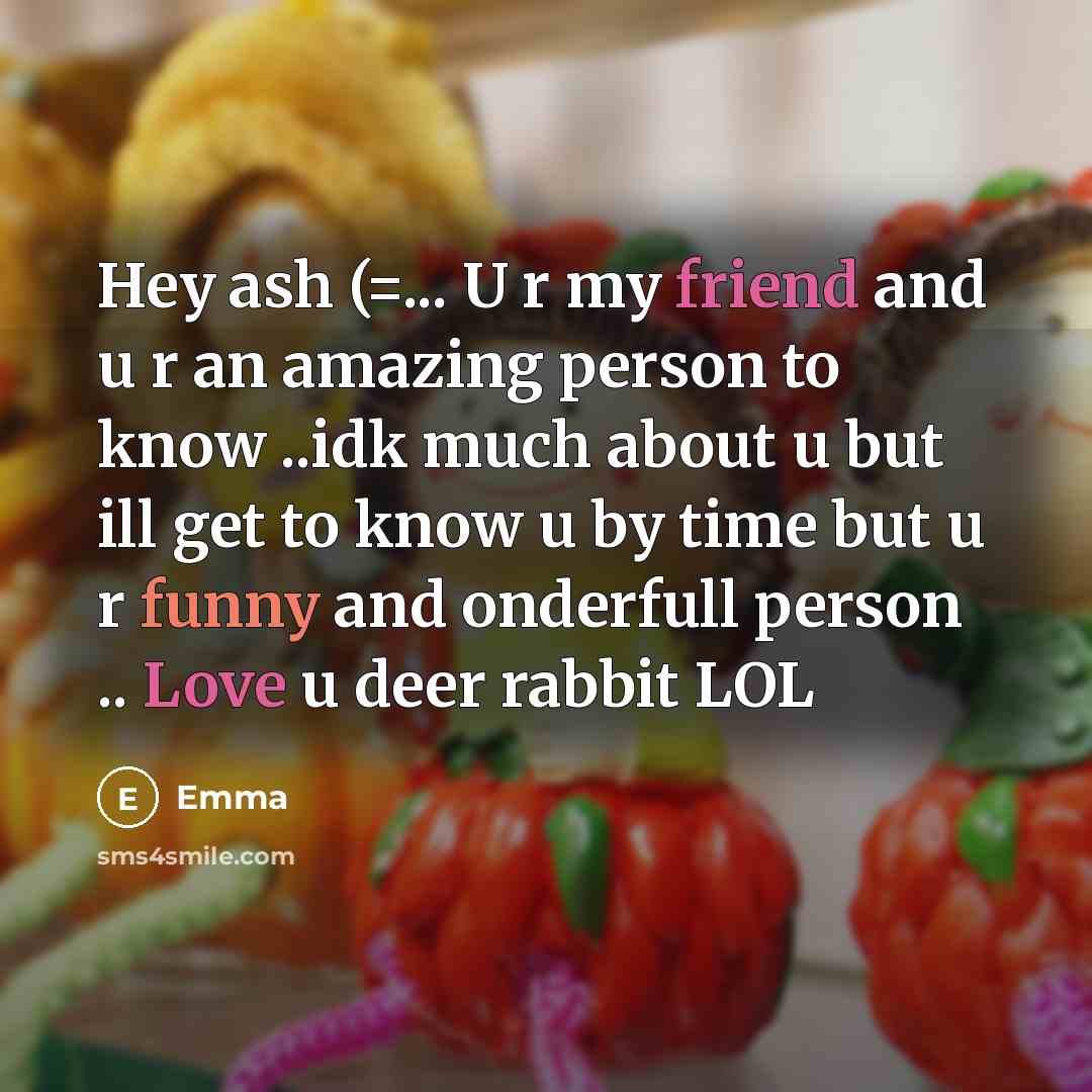 “Hey ash (=... U r my friend and u r an amazing person to know ..idk much about u but ill get to know u by time but u r funny and onderfull person .. Love u deer rabbit LOL” quote by Emma