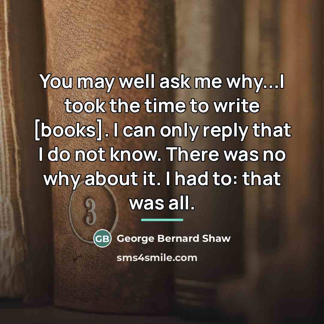 “You may well ask me why...I took the time to…” quote by George Bernard Shaw