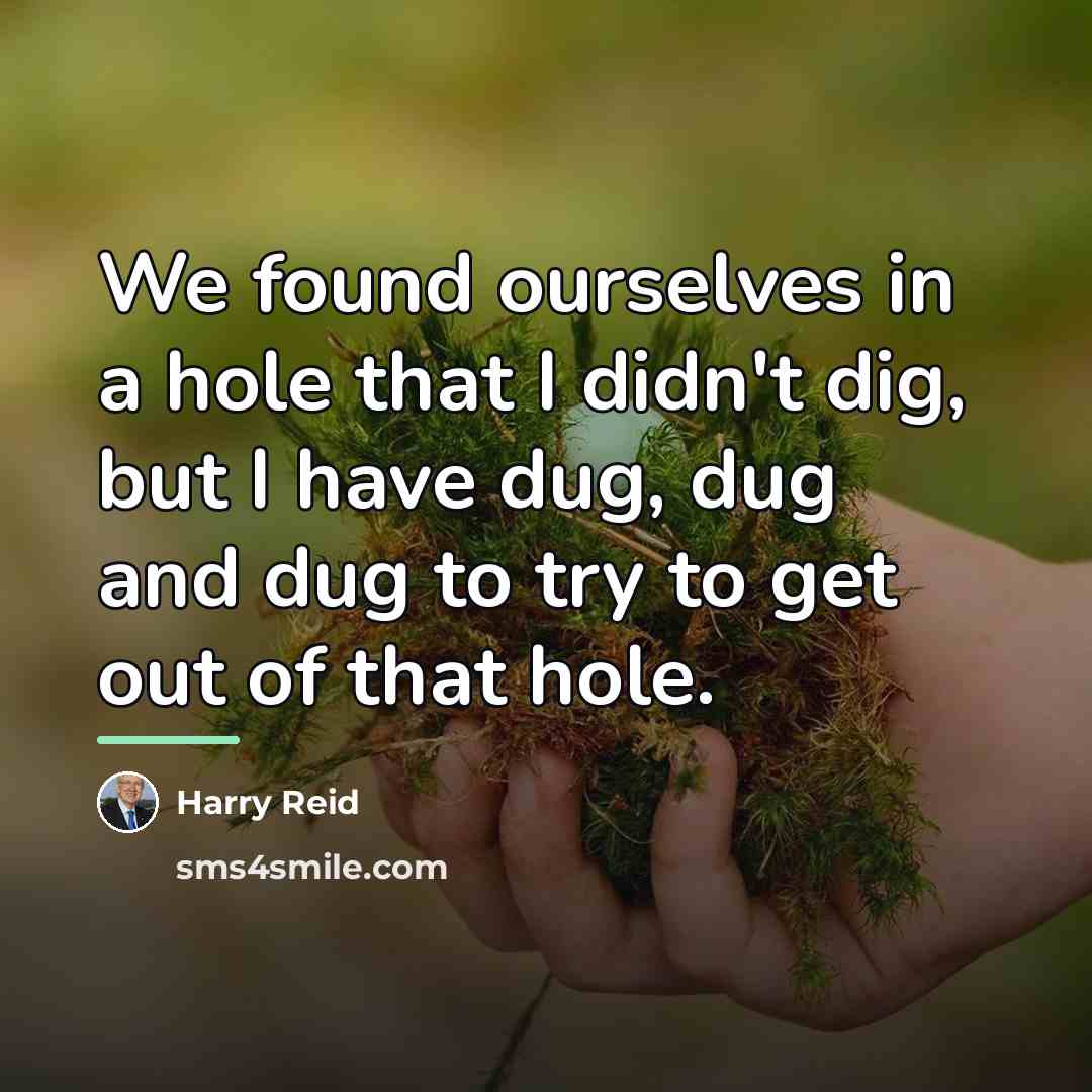 “We found ourselves in a hole that I didn't dig,…” quote by Harry Reid