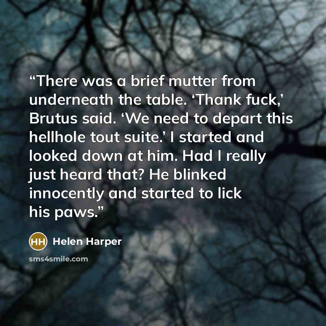 “There was a brief mutter from underneath the table. ‘Thank fuck,’ Brutus said. ‘We need to depart this hellhole tout suite.’ I started and looked down at him. Had I really just heard that? He blinked innocently and started to lick his paws.” quote by Helen Harper