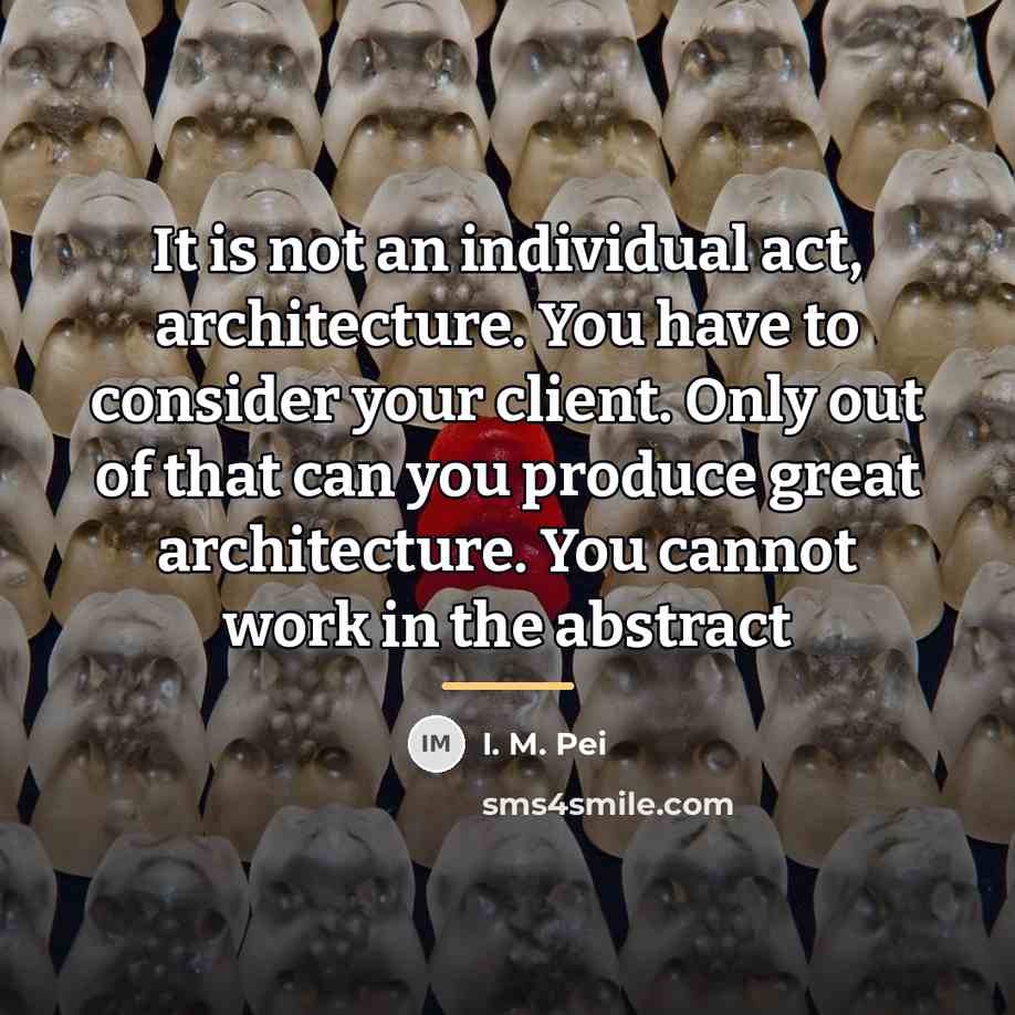 “It is not an individual act, architecture. You have to…” quote by I. M. Pei