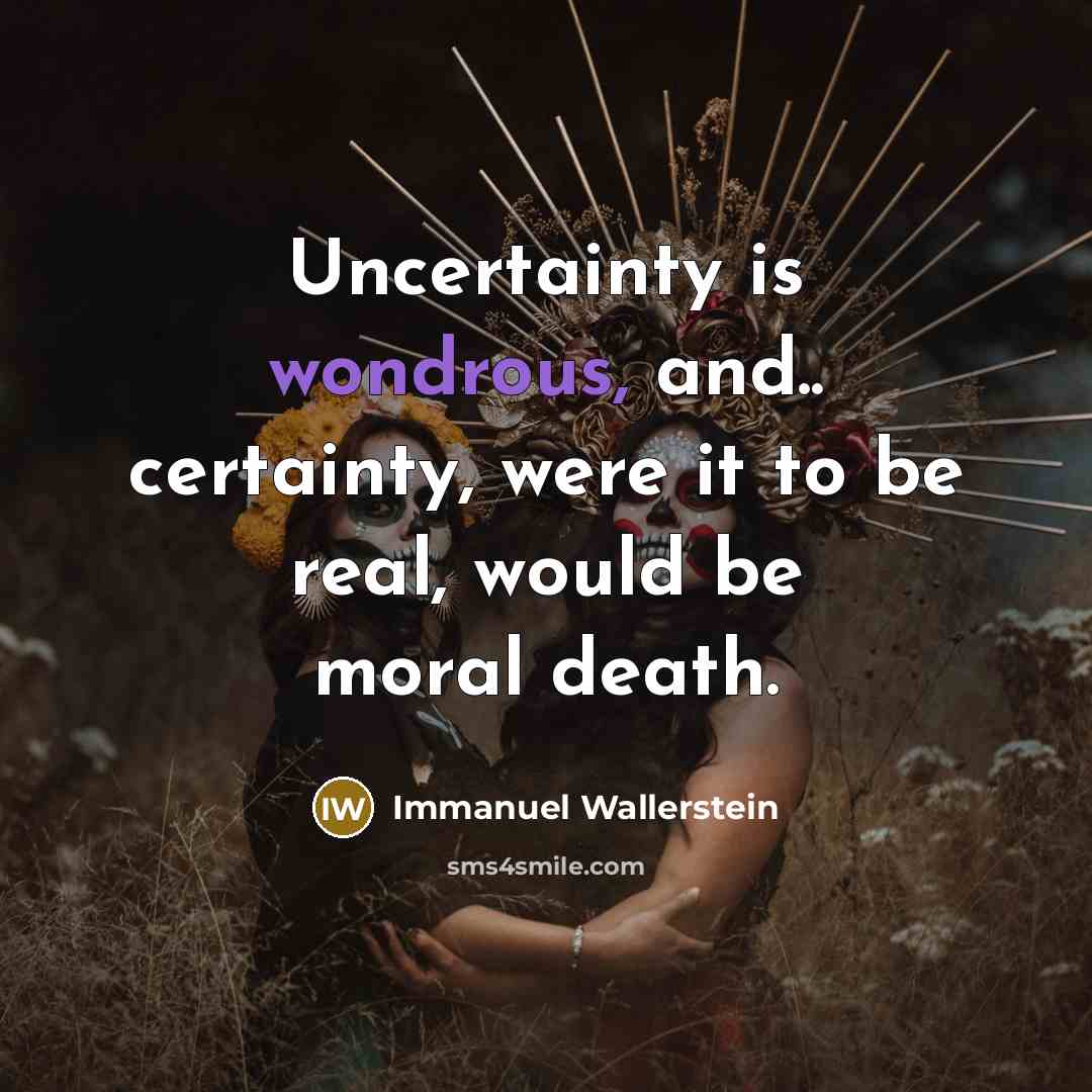 “Uncertainty is wondrous, and.. certainty, were it to be real,…” quote by Immanuel Wallerstein
