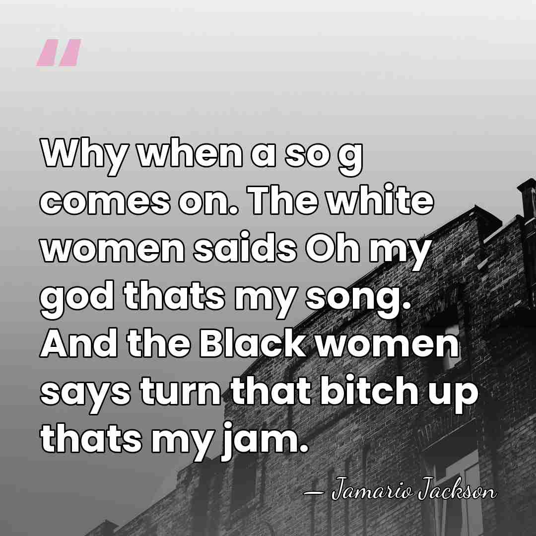 Why when a so g comes on. The white women saids Oh&hellip; - Jamario Jackson