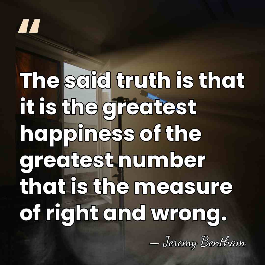 The said truth is that it is the greatest happiness of the&hellip; - Jeremy Bentham