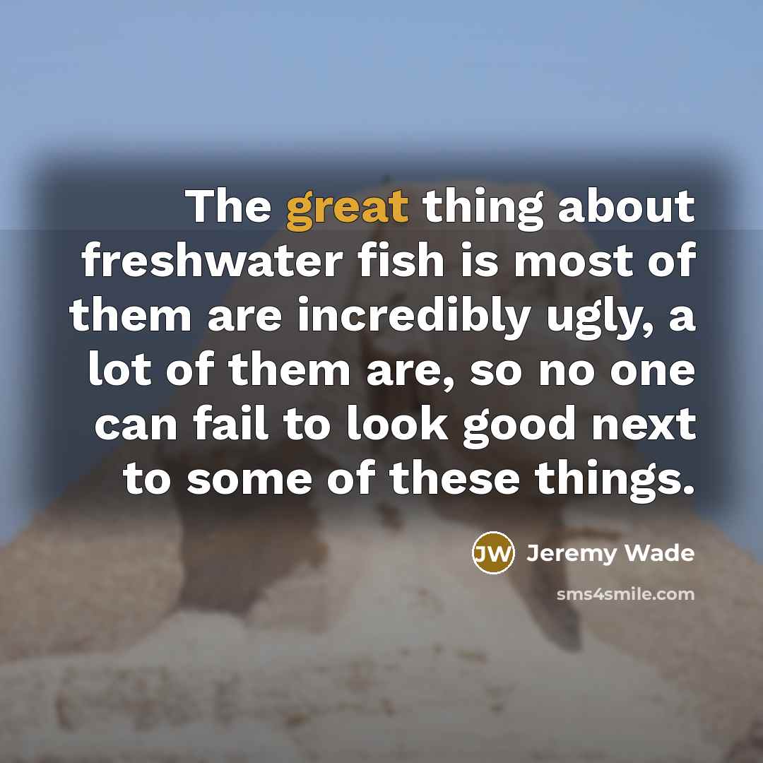 “The great thing about freshwater fish is most of them…” quote by Jeremy Wade