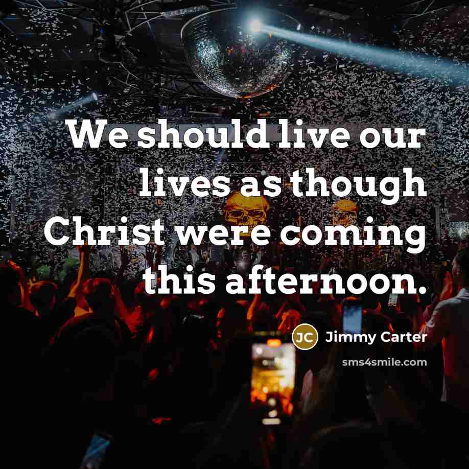 “We should live our lives as though Christ were coming…” quote by Jimmy Carter