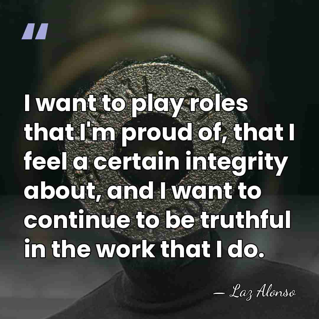 I want to play roles that I'm proud of, that I feel&hellip; - Laz Alonso