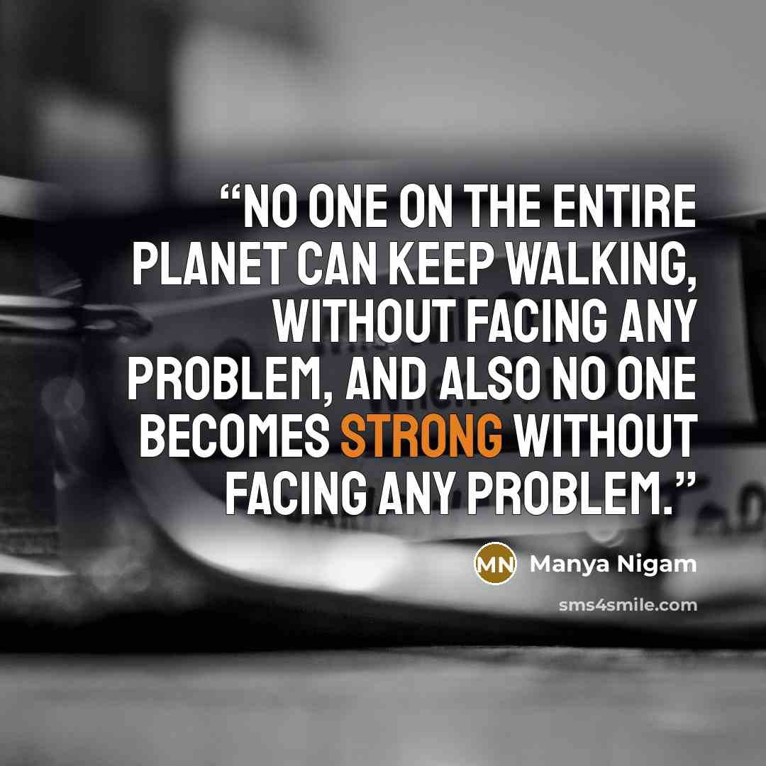 “No one on the entire planet can keep walking, without facing any problem, and also no one becomes strong without facing any problem.” quote by Manya Nigam