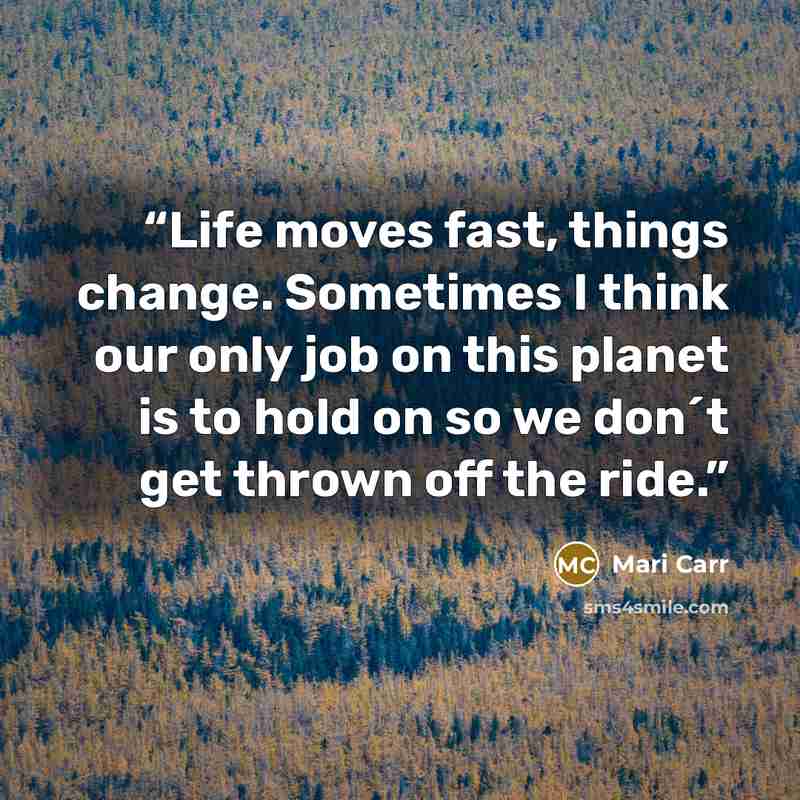 “Life moves fast, things change. Sometimes I think our only job on this planet is to hold on so we don´t get thrown off the ride.” quote by Mari Carr
