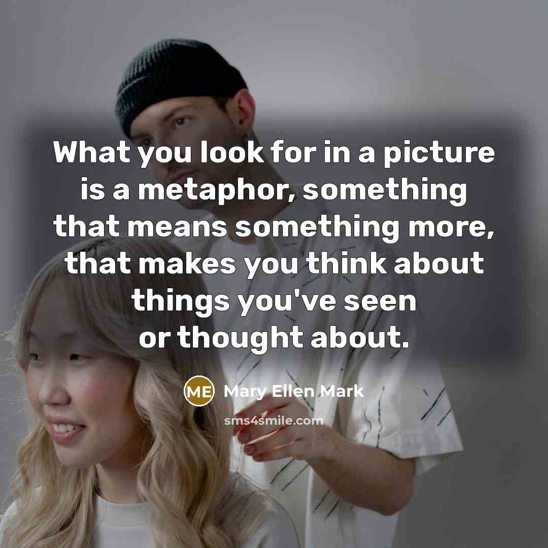 “What you look for in a picture is a metaphor,…” quote by Mary Ellen Mark