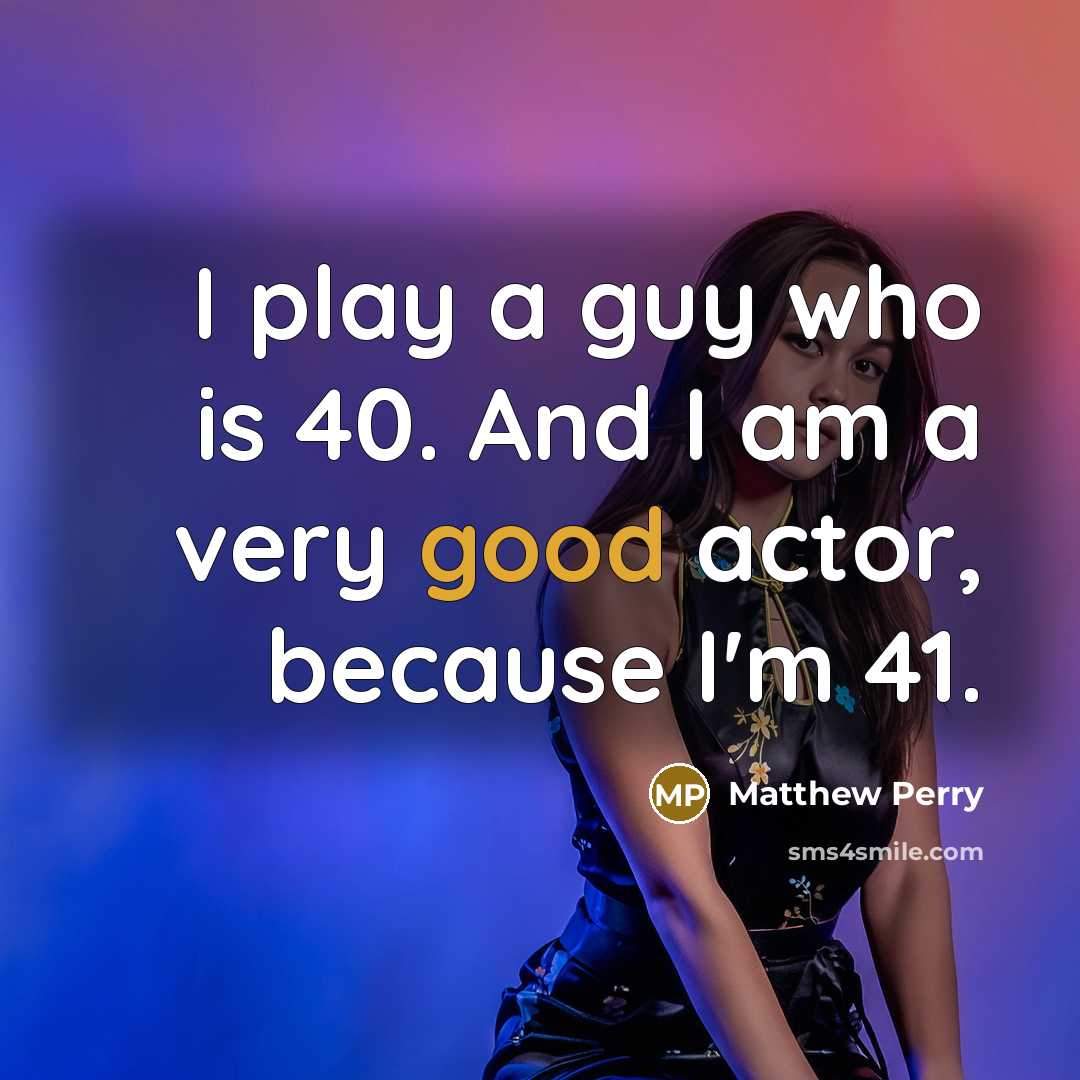 “I play a guy who is 40. And I am a very good actor, because I'm 41.” quote by Matthew Perry