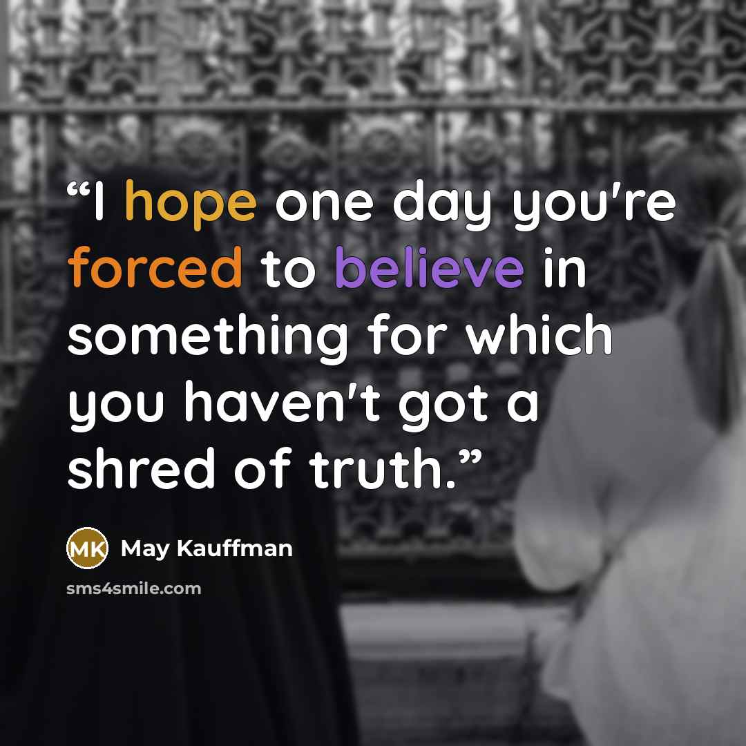 “I hope one day you're forced to believe in something for which you haven't got a shred of truth.” quote by May Kauffman