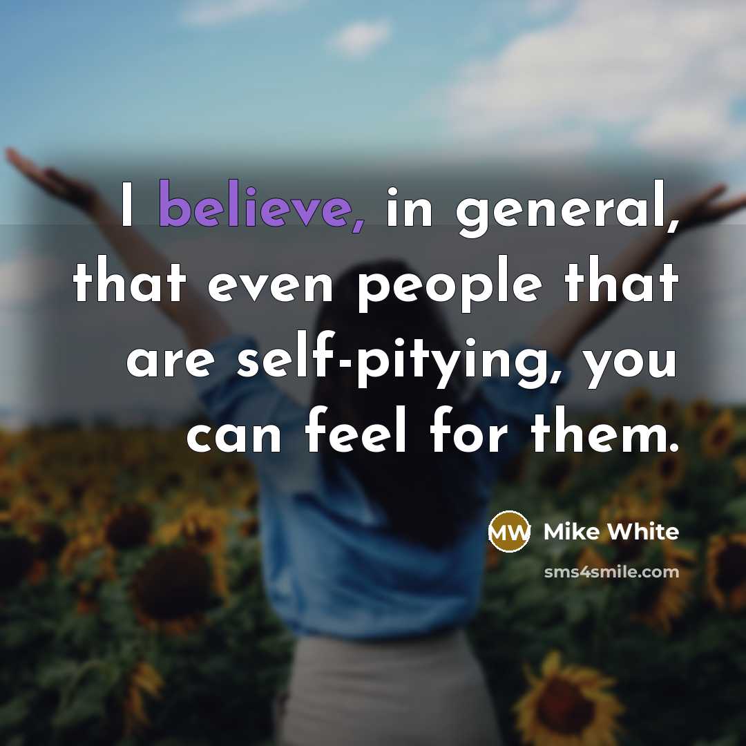 “I believe, in general, that even people that are self-pitying,…” quote by Mike White