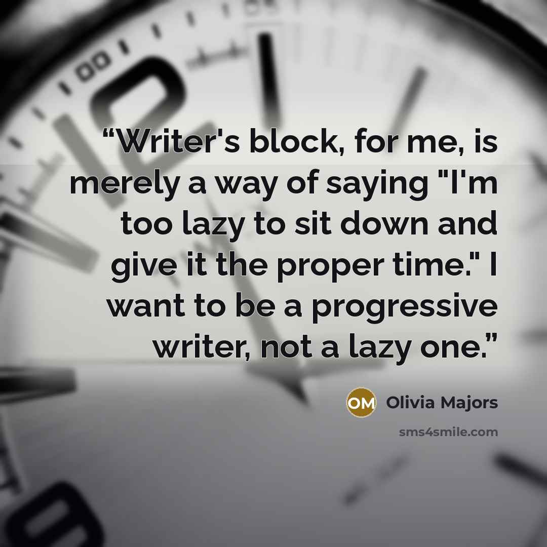 “Writer's block, for me, is merely a way of saying "I'm too lazy to sit down and give it the proper time." I want to be a progressive writer, not a lazy one.” quote by Olivia Majors