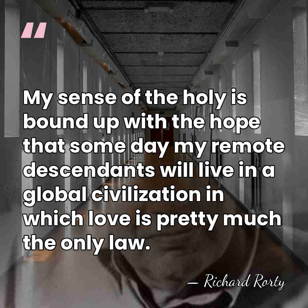 My sense of the holy is bound up with the hope that&hellip; - Richard Rorty
