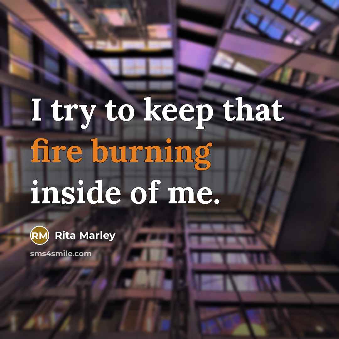 “I try to keep that fire burning inside of me.” quote by Rita Marley