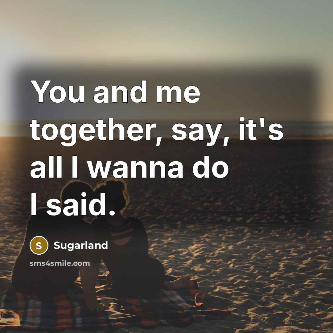 “You and me together, say, it's all I wanna do…” quote by Sugarland
