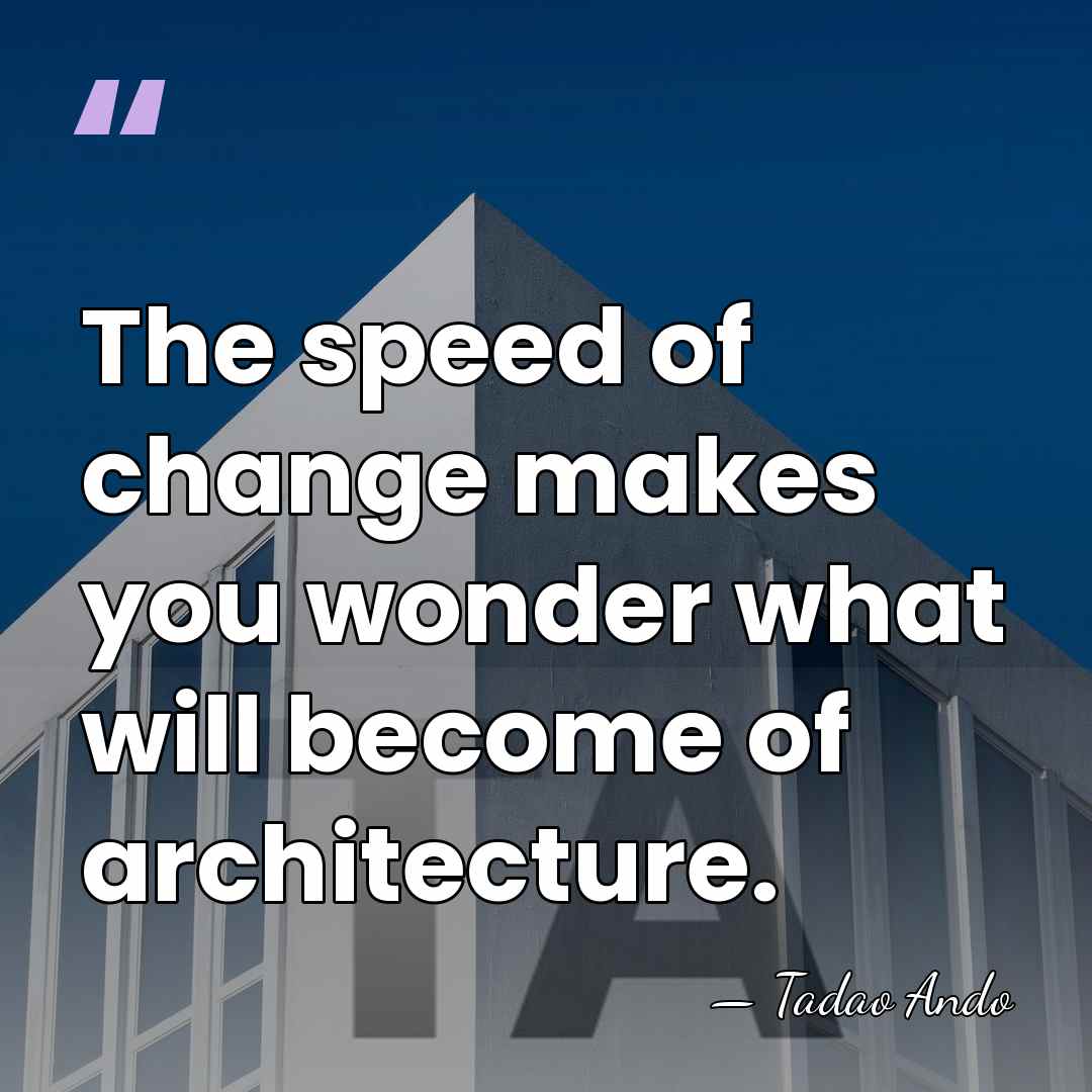 The speed of change makes you wonder what will become of architecture. - Tadao Ando