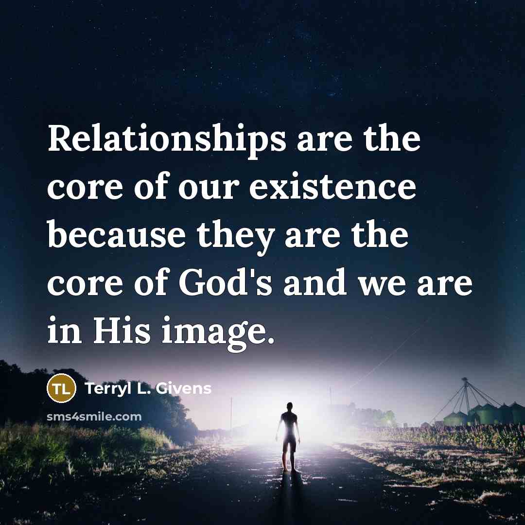 “Relationships are the core of our existence because they are…” quote by Terryl L. Givens
