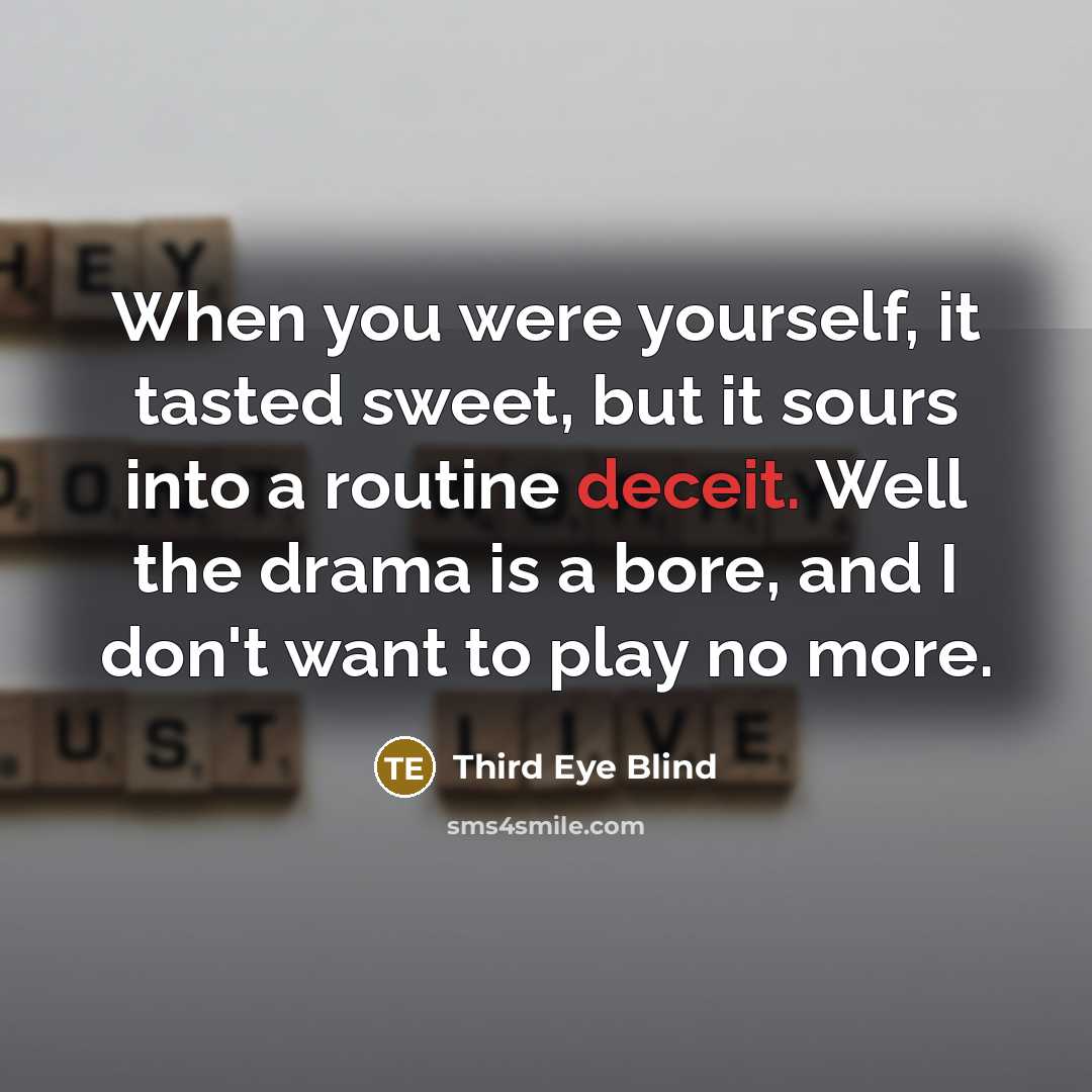 “When you were yourself, it tasted sweet, but it sours into a routine deceit. Well the drama is a bore, and I don't want to play no more.” quote by Third Eye Blind