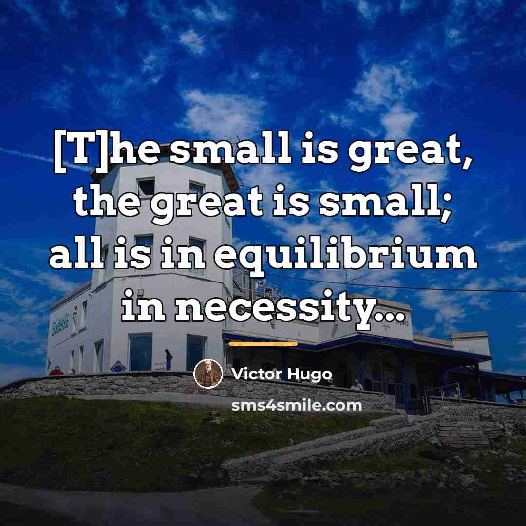 “[T]he small is great, the great is small; all is…” quote by Victor Hugo