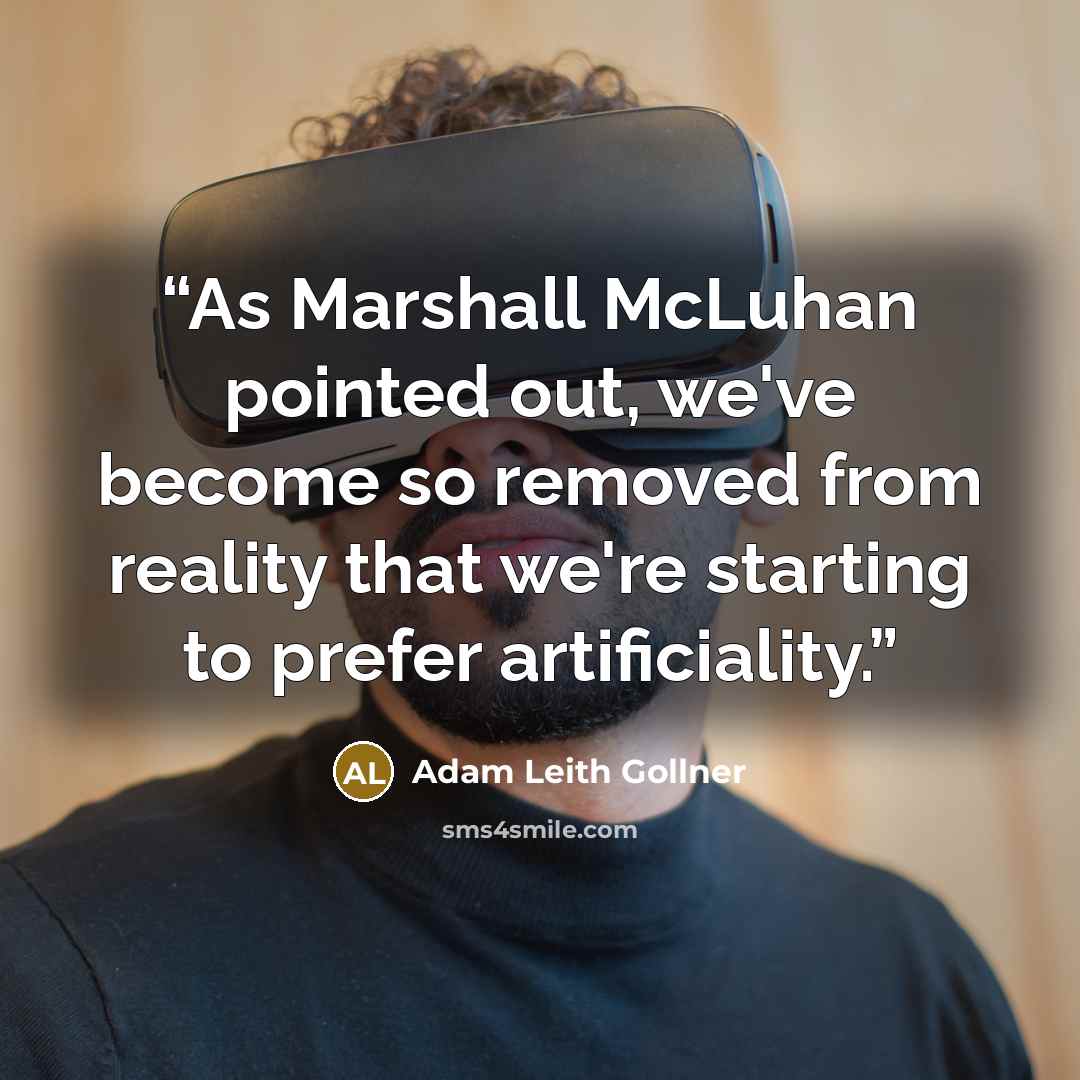 “As Marshall McLuhan pointed out, we've become so removed from reality that we're starting to prefer artificiality.” quote by Adam Leith Gollner