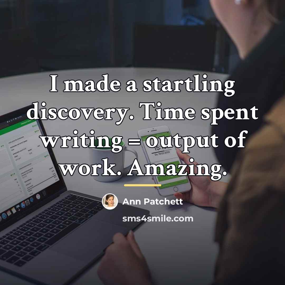 “I made a startling discovery. Time spent writing = output…” quote by Ann Patchett