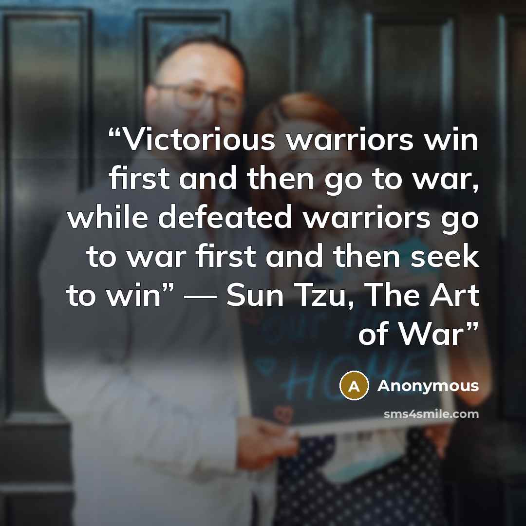 “Victorious warriors win first and then go to war, while defeated warriors go to war first and then seek to win” ― Sun Tzu, The Art of War” quote by Anonymous
