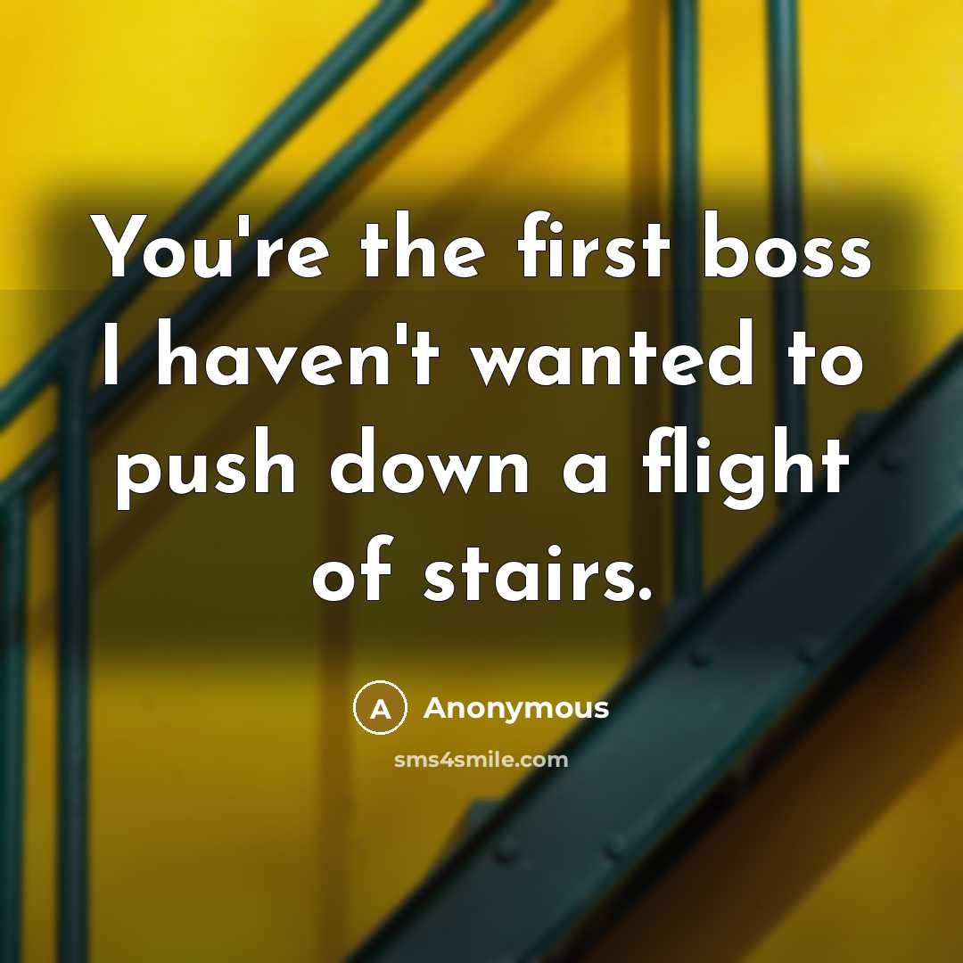 “You're the first boss I haven't wanted to push down a flight of stairs.” quote by Anonymous