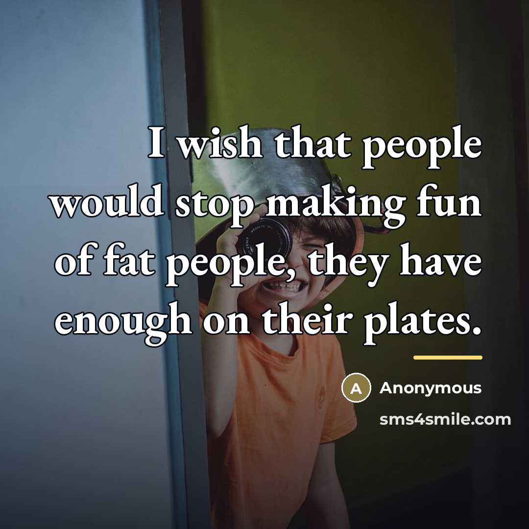 “I wish that people would stop making fun of fat…” quote by Anonymous