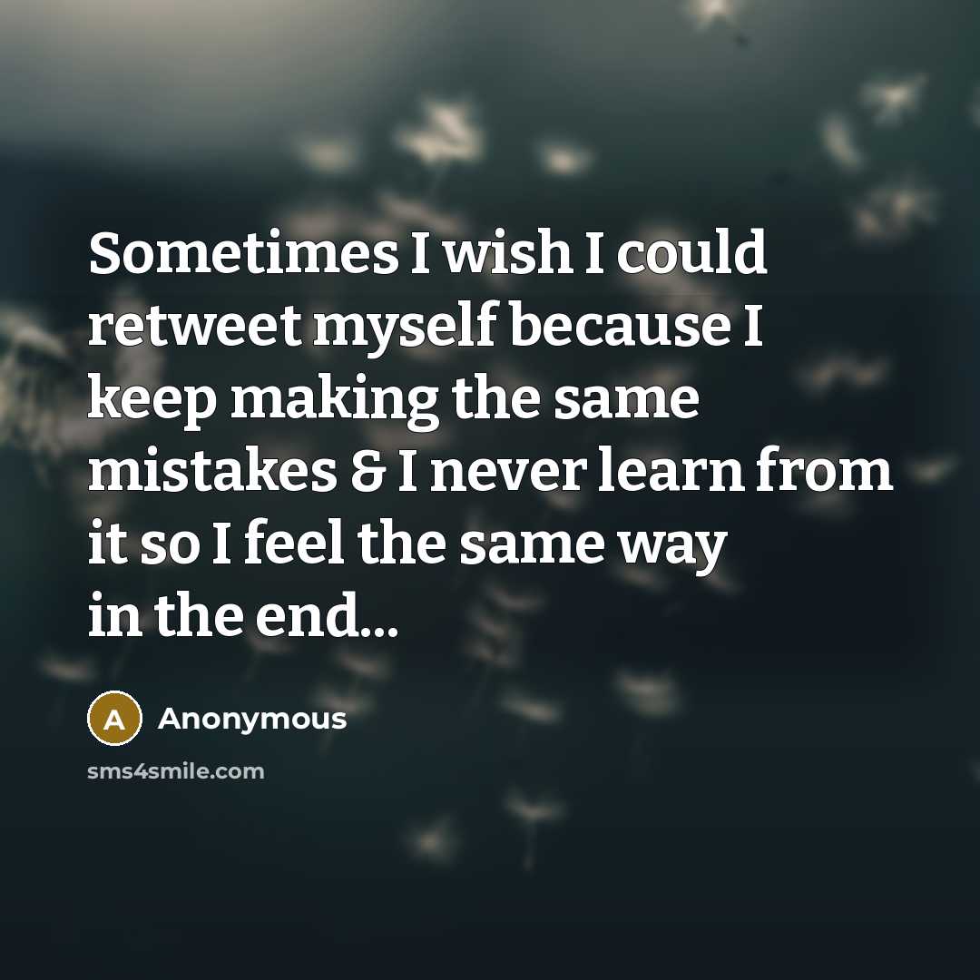 “Sometimes I wish I could retweet myself because I keep making the same mistakes & I never learn from it so I feel the same way in the end...” quote by Anonymous