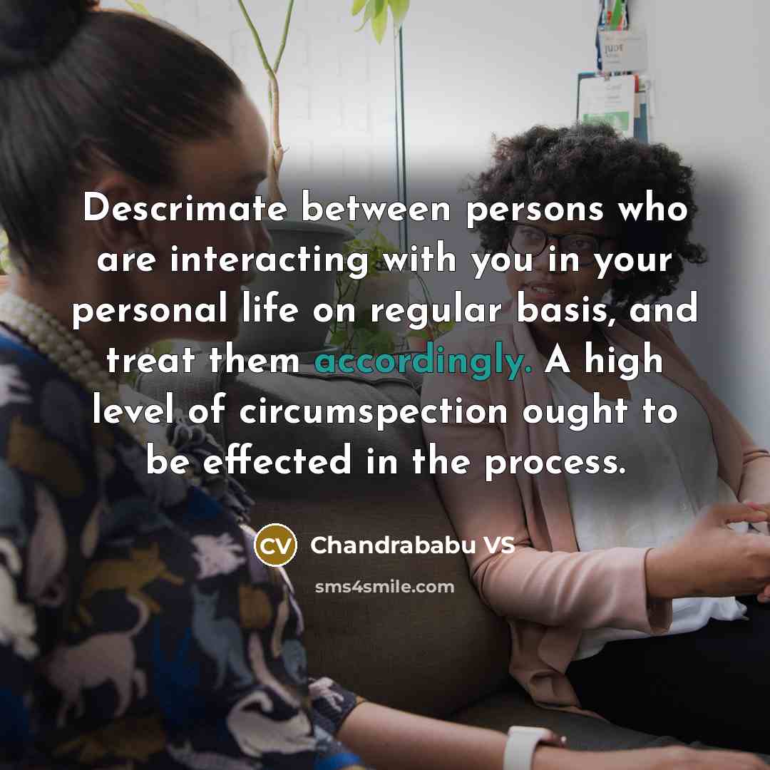 “Descrimate between persons who are interacting with you in your personal life on regular basis, and treat them accordingly. A high level of circumspection ought to be effected in the process.” quote by Chandrababu VS