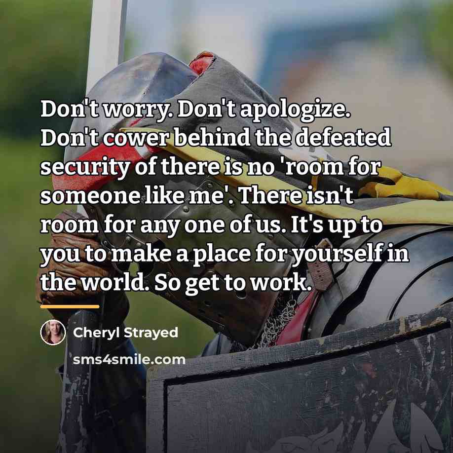 “Don't worry. Don't apologize. Don't cower behind the defeated security…” quote by Cheryl Strayed