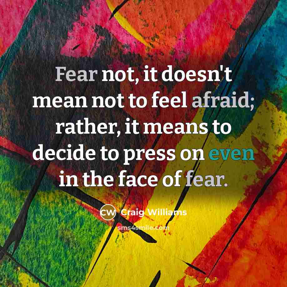 “Fear not, it doesn't mean not to feel afraid; rather, it means to decide to press on even in the face of fear.” quote by Craig Williams