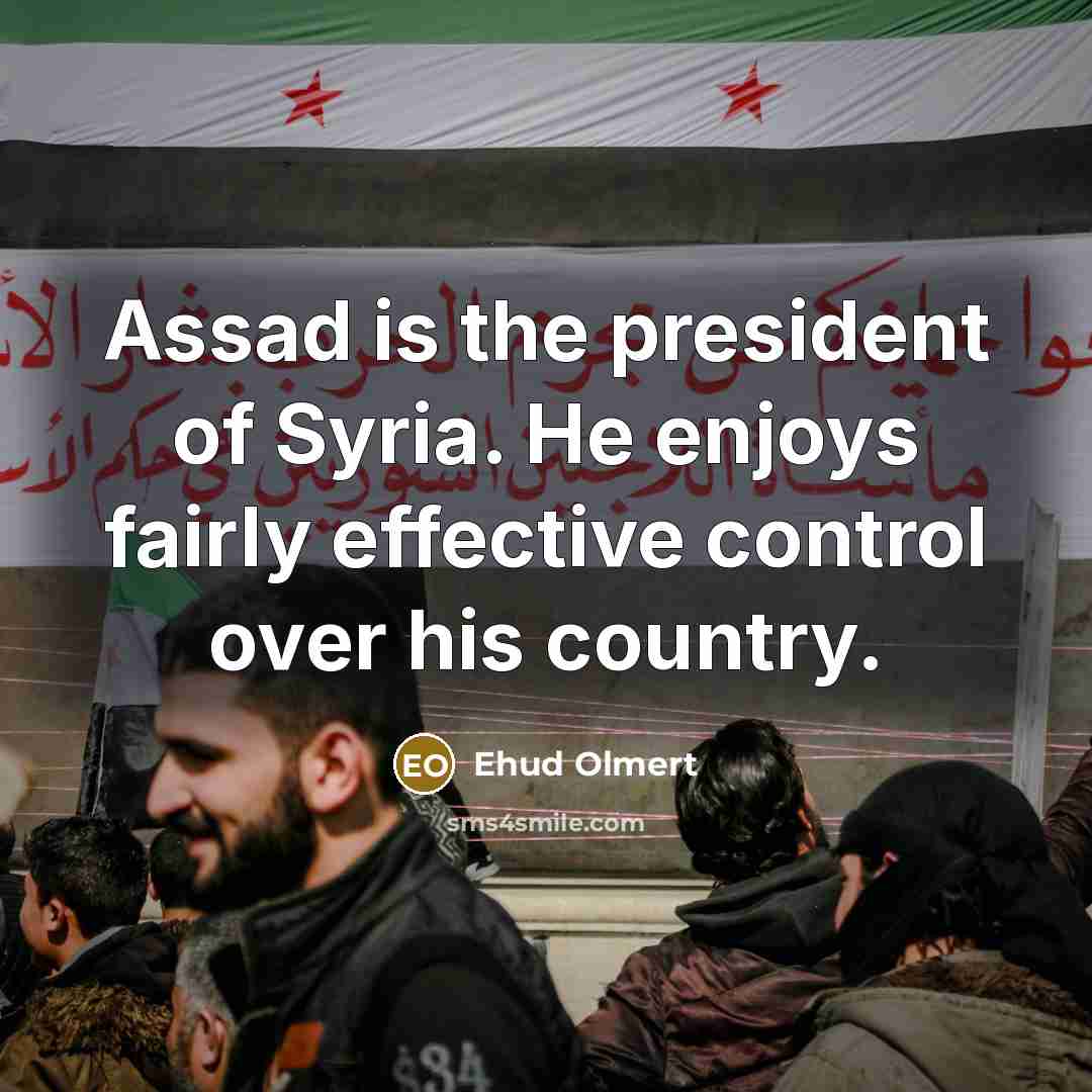 “Assad is the president of Syria. He enjoys fairly effective…” quote by Ehud Olmert