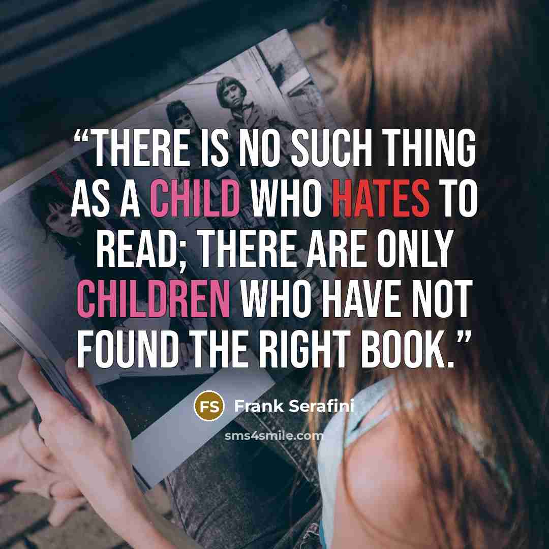 “There is no such thing as a child who hates to read; there are only children who have not found the right book.” quote by Frank Serafini