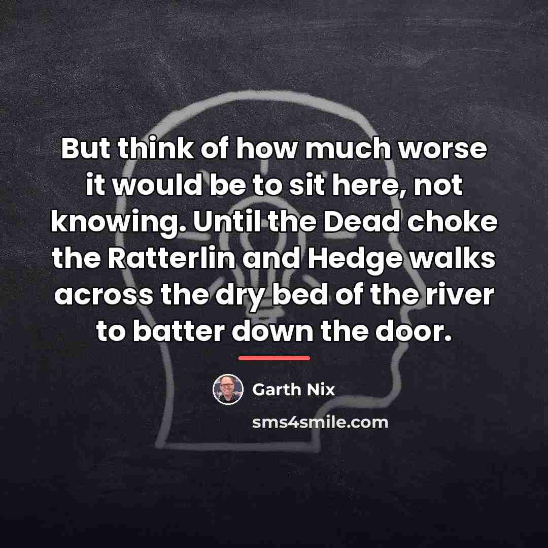 “But think of how much worse it would be to…” quote by Garth Nix