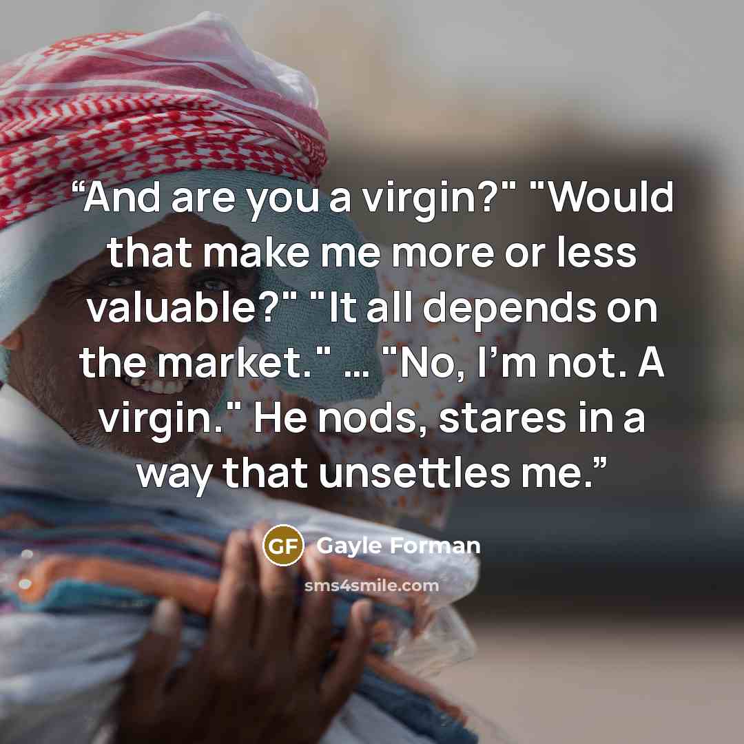 “And are you a virgin?" "Would that make me more or less valuable?" "It all depends on the market." … "No, I'm not. A virgin." He nods, stares in a way that unsettles me.” quote by Gayle Forman