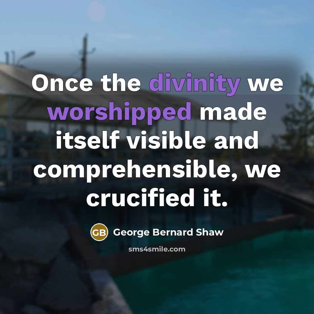 “Once the divinity we worshipped made itself visible and comprehensible, we crucified it.” quote by George Bernard Shaw