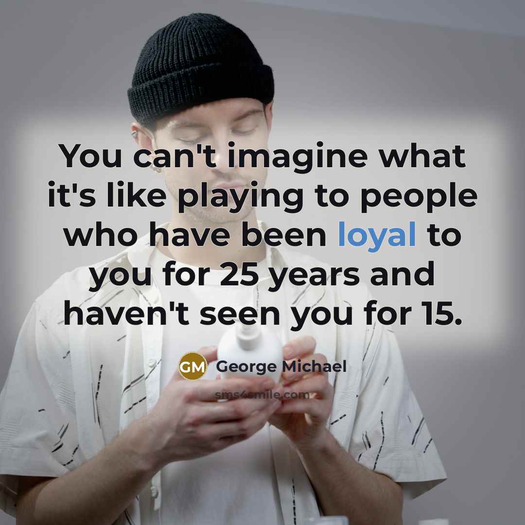 “You can't imagine what it's like playing to people who…” quote by George Michael